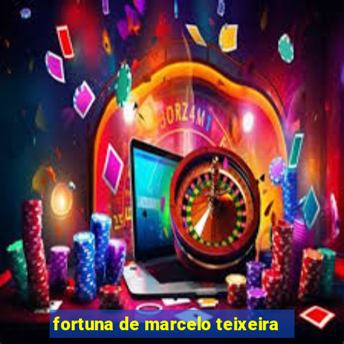 fortuna de marcelo teixeira