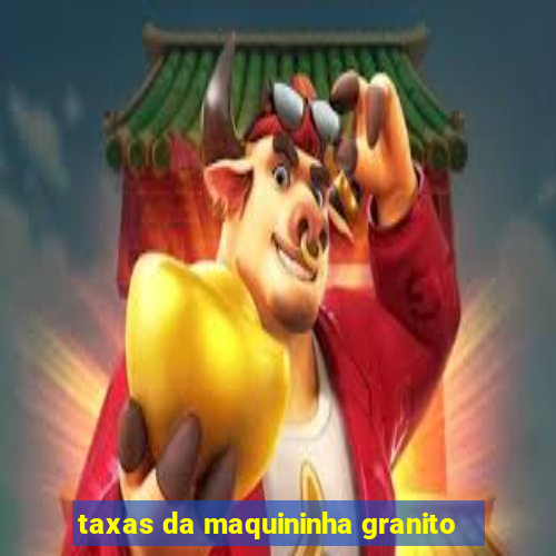 taxas da maquininha granito