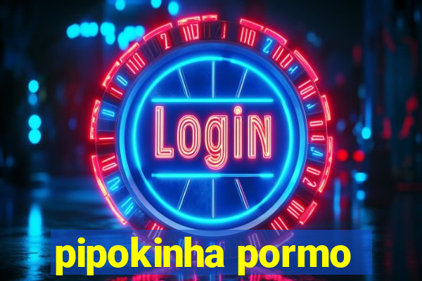 pipokinha pormo