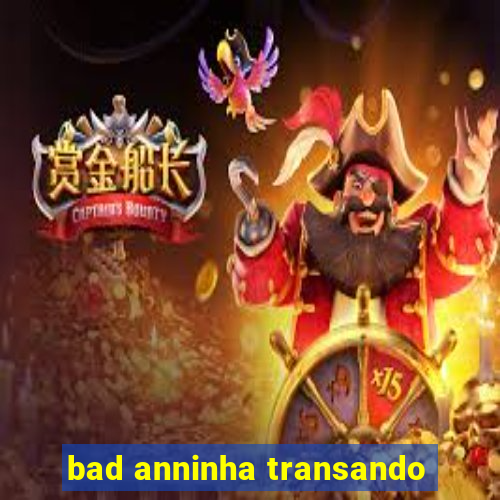 bad anninha transando